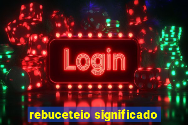 rebuceteio significado